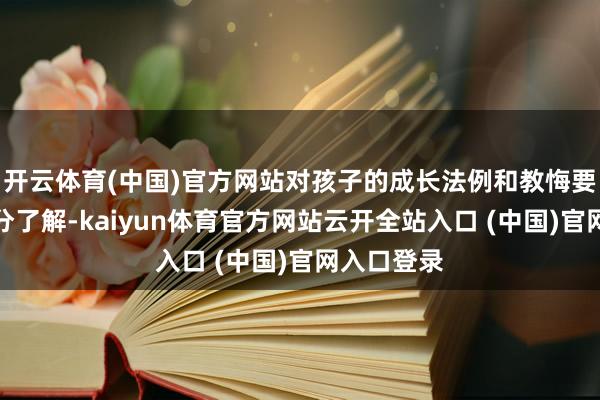 开云体育(中国)官方网站对孩子的成长法例和教悔要领并不十分了解-kaiyun体育官方网站云开全站入口 (中国)官网入口登录