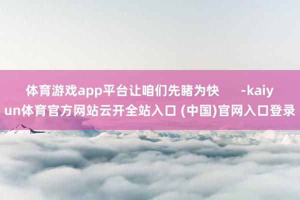 体育游戏app平台让咱们先睹为快      -kaiyun体育官方网站云开全站入口 (中国)官网入口登录