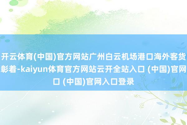 开云体育(中国)官方网站广州白云机场港口海外客货运量增长彰着-kaiyun体育官方网站云开全站入口 (中国)官网入口登录