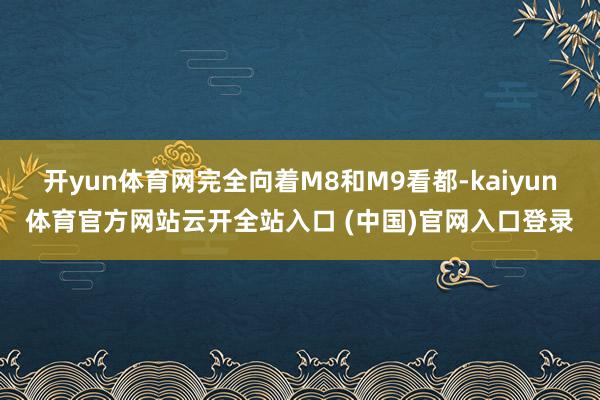 开yun体育网完全向着M8和M9看都-kaiyun体育官方网站云开全站入口 (中国)官网入口登录