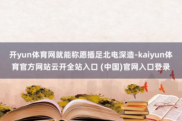 开yun体育网就能称愿插足北电深造-kaiyun体育官方网站云开全站入口 (中国)官网入口登录