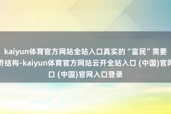 kaiyun体育官方网站全站入口真实的“富民”需要全面的经济结构-kaiyun体育官方网站云开全站入口 (中国)官网入口登录