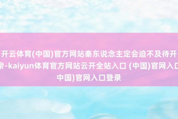 开云体育(中国)官方网站秦东说念主定会迫不及待开端称帝-kaiyun体育官方网站云开全站入口 (中国)官网入口登录
