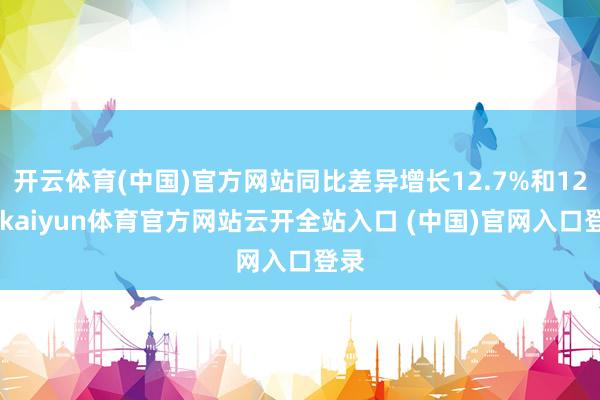 开云体育(中国)官方网站同比差异增长12.7%和12%-kaiyun体育官方网站云开全站入口 (中国)官网入口登录