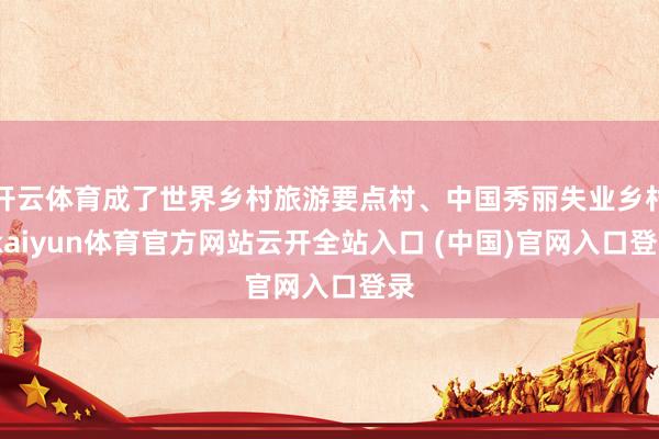 开云体育成了世界乡村旅游要点村、中国秀丽失业乡村-kaiyun体育官方网站云开全站入口 (中国)官网入口登录