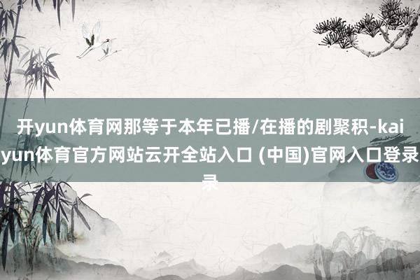 开yun体育网那等于本年已播/在播的剧聚积-kaiyun体育官方网站云开全站入口 (中国)官网入口登录