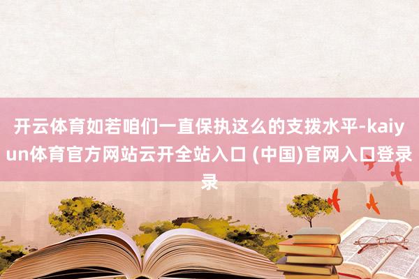 开云体育如若咱们一直保执这么的支拨水平-kaiyun体育官方网站云开全站入口 (中国)官网入口登录