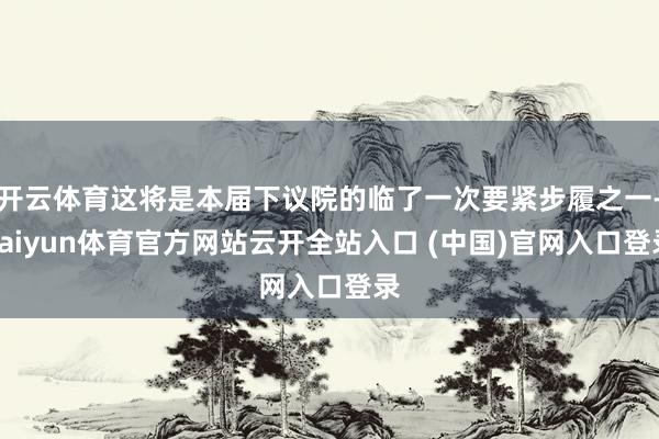 开云体育这将是本届下议院的临了一次要紧步履之一-kaiyun体育官方网站云开全站入口 (中国)官网入口登录