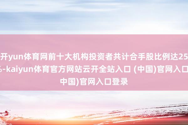开yun体育网前十大机构投资者共计合手股比例达25.14%-kaiyun体育官方网站云开全站入口 (中国)官网入口登录
