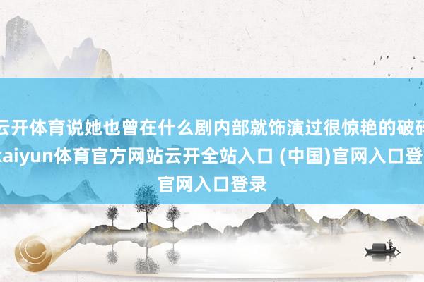 云开体育说她也曾在什么剧内部就饰演过很惊艳的破碎-kaiyun体育官方网站云开全站入口 (中国)官网入口登录