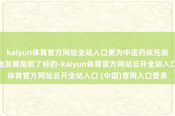 kaiyun体育官方网站全站入口更为中医药依托前沿数字时刻终结高质地发展指明了标的-kaiyun体育官方网站云开全站入口 (中国)官网入口登录