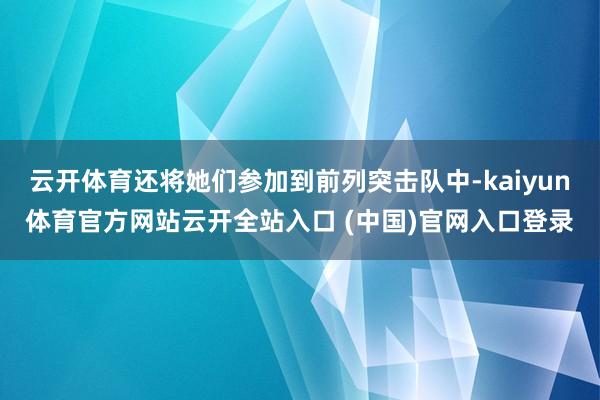 云开体育还将她们参加到前列突击队中-kaiyun体育官方网站云开全站入口 (中国)官网入口登录