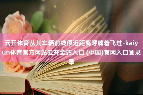云开体育从其车辆前线很近距离呼啸着飞过-kaiyun体育官方网站云开全站入口 (中国)官网入口登录