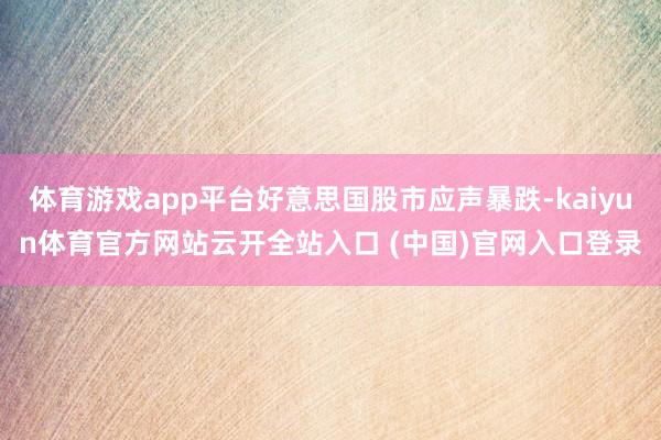 体育游戏app平台好意思国股市应声暴跌-kaiyun体育官方网站云开全站入口 (中国)官网入口登录