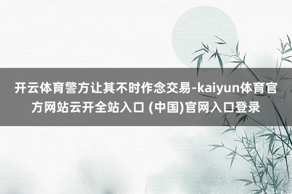 开云体育警方让其不时作念交易-kaiyun体育官方网站云开全站入口 (中国)官网入口登录