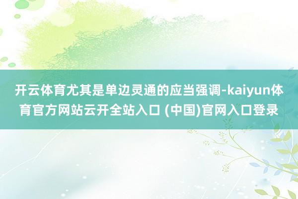 开云体育尤其是单边灵通的应当强调-kaiyun体育官方网站云开全站入口 (中国)官网入口登录