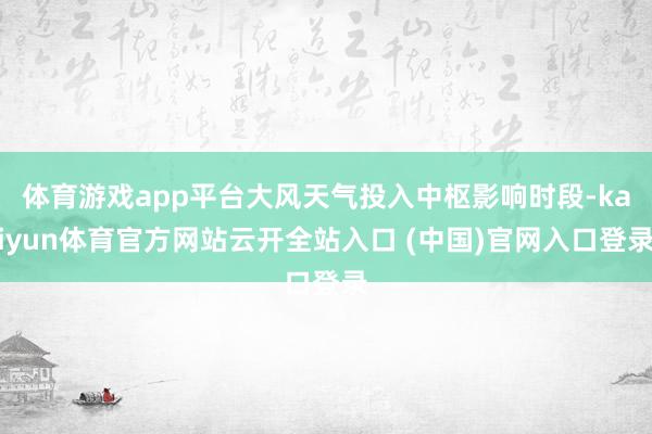 体育游戏app平台大风天气投入中枢影响时段-kaiyun体育官方网站云开全站入口 (中国)官网入口登录