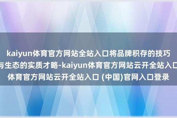 kaiyun体育官方网站全站入口将品牌积存的技巧上风调遣为看管娴雅与生态的实质才略-kaiyun体育官方网站云开全站入口 (中国)官网入口登录