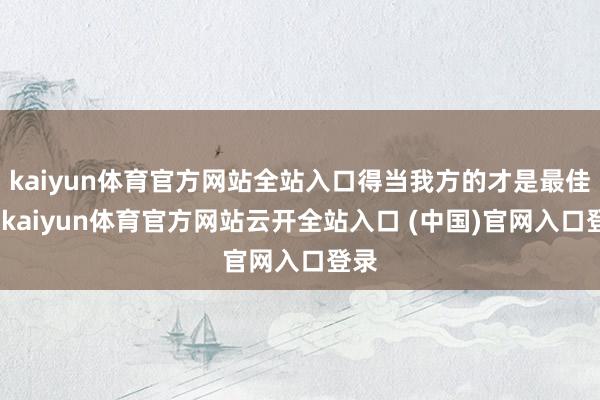 kaiyun体育官方网站全站入口得当我方的才是最佳的-kaiyun体育官方网站云开全站入口 (中国)官网入口登录