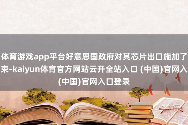 体育游戏app平台好意思国政府对其芯片出口施加了新的约束-kaiyun体育官方网站云开全站入口 (中国)官网入口登录