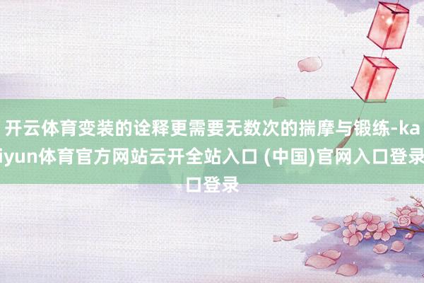 开云体育变装的诠释更需要无数次的揣摩与锻练-kaiyun体育官方网站云开全站入口 (中国)官网入口登录