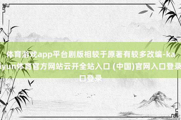体育游戏app平台剧版相较于原著有较多改编-kaiyun体育官方网站云开全站入口 (中国)官网入口登录