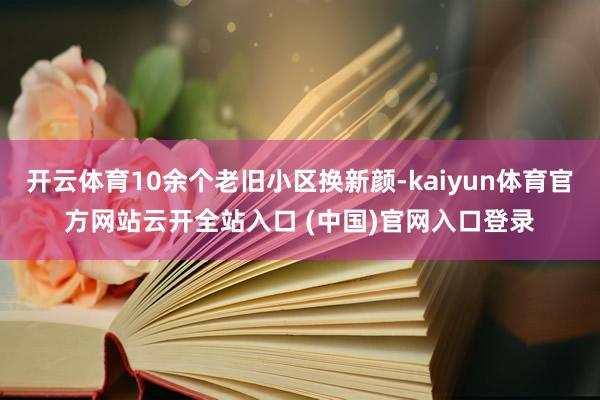开云体育10余个老旧小区换新颜-kaiyun体育官方网站云开全站入口 (中国)官网入口登录