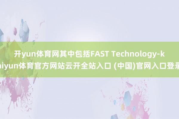 开yun体育网其中包括FAST Technology-kaiyun体育官方网站云开全站入口 (中国)官网入口登录