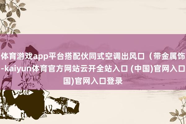 体育游戏app平台搭配伙同式空调出风口（带金属饰条）-kaiyun体育官方网站云开全站入口 (中国)官网入口登录