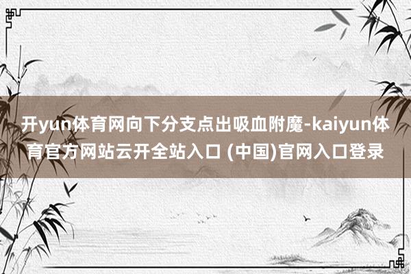 开yun体育网向下分支点出吸血附魔-kaiyun体育官方网站云开全站入口 (中国)官网入口登录