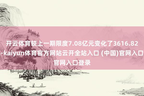 开云体育较上一期限度7.08亿元变化了3616.82万元-kaiyun体育官方网站云开全站入口 (中国)官网入口登录