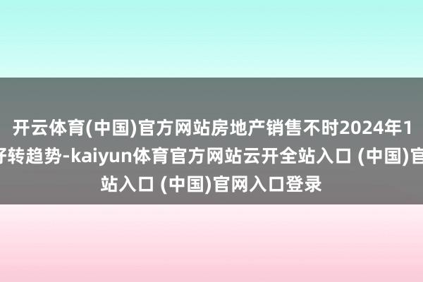 开云体育(中国)官方网站房地产销售不时2024年10月以来的好转趋势-kaiyun体育官方网站云开全站入口 (中国)官网入口登录