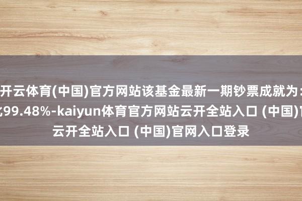 开云体育(中国)官方网站该基金最新一期钞票成就为：股票占净值比99.48%-kaiyun体育官方网站云开全站入口 (中国)官网入口登录