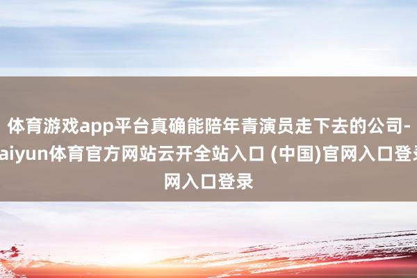 体育游戏app平台真确能陪年青演员走下去的公司-kaiyun体育官方网站云开全站入口 (中国)官网入口登录