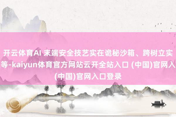 开云体育AI 末端安全技艺实在诡秘沙箱、跨树立实在鸠集等-kaiyun体育官方网站云开全站入口 (中国)官网入口登录