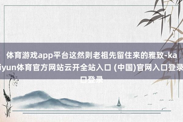体育游戏app平台这然则老祖先留住来的雅致-kaiyun体育官方网站云开全站入口 (中国)官网入口登录