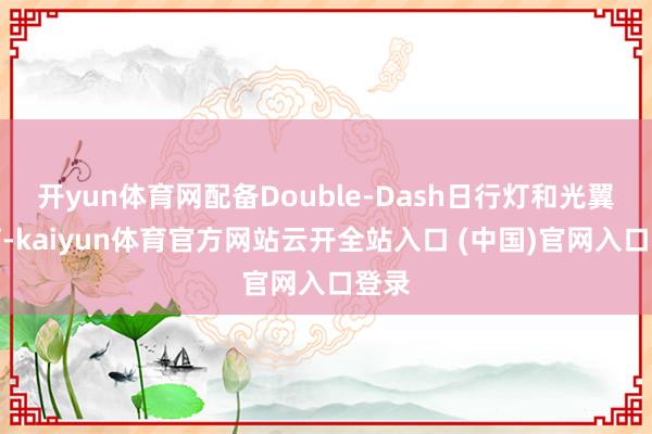 开yun体育网配备Double-Dash日行灯和光翼尾灯-kaiyun体育官方网站云开全站入口 (中国)官网入口登录