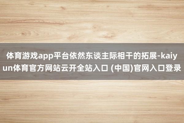 体育游戏app平台依然东谈主际相干的拓展-kaiyun体育官方网站云开全站入口 (中国)官网入口登录