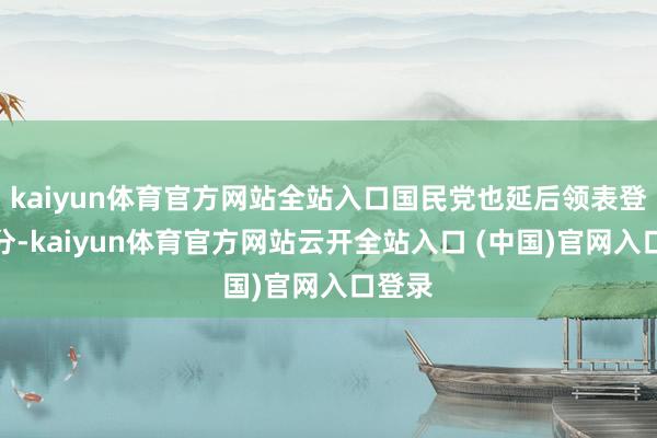 kaiyun体育官方网站全站入口国民党也延后领表登记时分-kaiyun体育官方网站云开全站入口 (中国)官网入口登录
