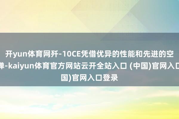 开yun体育网歼-10CE凭借优异的性能和先进的空空导弹-kaiyun体育官方网站云开全站入口 (中国)官网入口登录