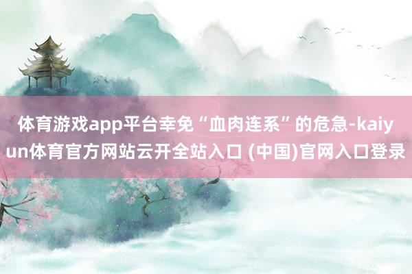 体育游戏app平台幸免“血肉连系”的危急-kaiyun体育官方网站云开全站入口 (中国)官网入口登录