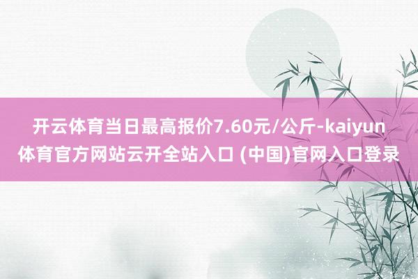 开云体育当日最高报价7.60元/公斤-kaiyun体育官方网站云开全站入口 (中国)官网入口登录