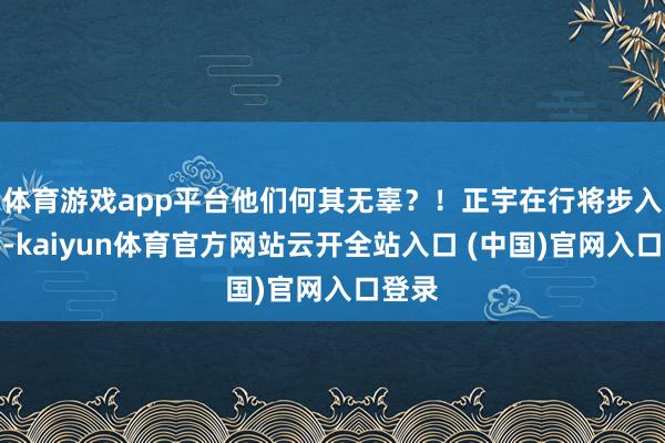 体育游戏app平台他们何其无辜？！正宇在行将步入大学-kaiyun体育官方网站云开全站入口 (中国)官网入口登录