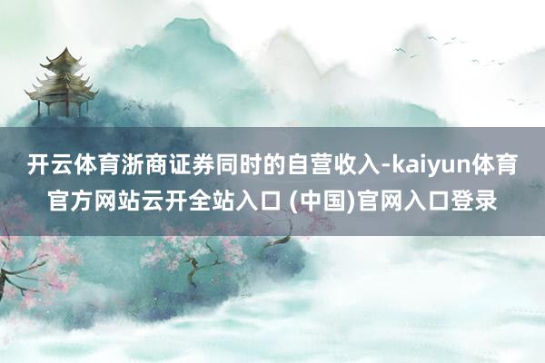 开云体育浙商证券同时的自营收入-kaiyun体育官方网站云开全站入口 (中国)官网入口登录