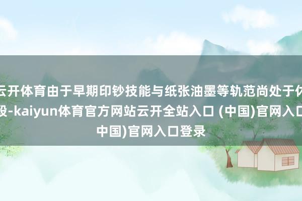 云开体育由于早期印钞技能与纸张油墨等轨范尚处于休养阶段-kaiyun体育官方网站云开全站入口 (中国)官网入口登录