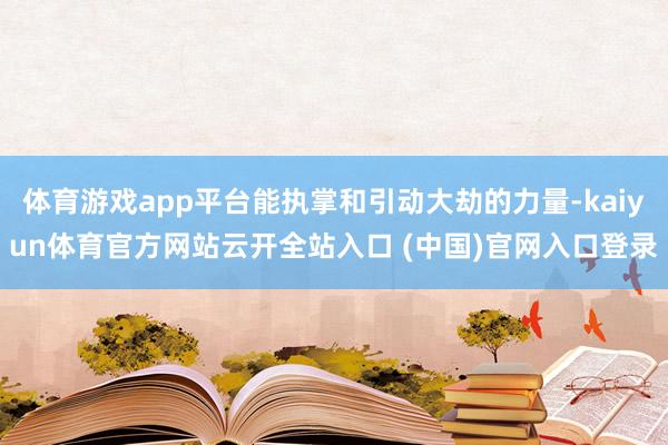 体育游戏app平台能执掌和引动大劫的力量-kaiyun体育官方网站云开全站入口 (中国)官网入口登录