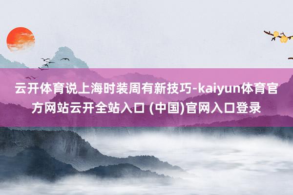 云开体育说上海时装周有新技巧-kaiyun体育官方网站云开全站入口 (中国)官网入口登录