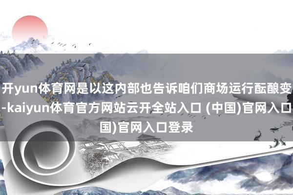 开yun体育网是以这内部也告诉咱们商场运行酝酿变盘了-kaiyun体育官方网站云开全站入口 (中国)官网入口登录