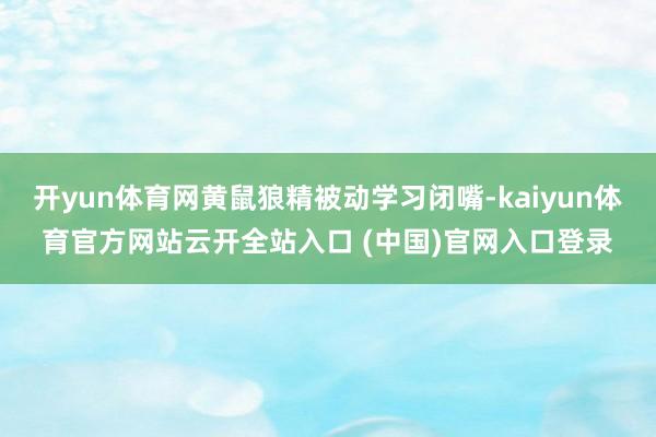 开yun体育网黄鼠狼精被动学习闭嘴-kaiyun体育官方网站云开全站入口 (中国)官网入口登录