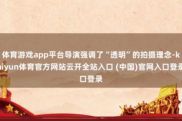 体育游戏app平台导演强调了“透明”的拍摄理念-kaiyun体育官方网站云开全站入口 (中国)官网入口登录